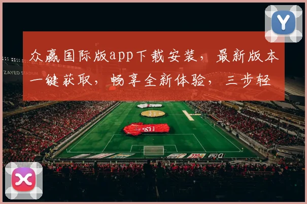 众赢国际版app下载安装，最新版本一键获取，畅享全新体验，三步轻松搞定，速来体验
