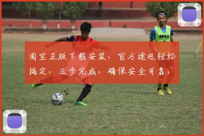 淘宝正版下载安装，官方途径轻松搞定，三步完成，确保安全可靠，轻松拥有