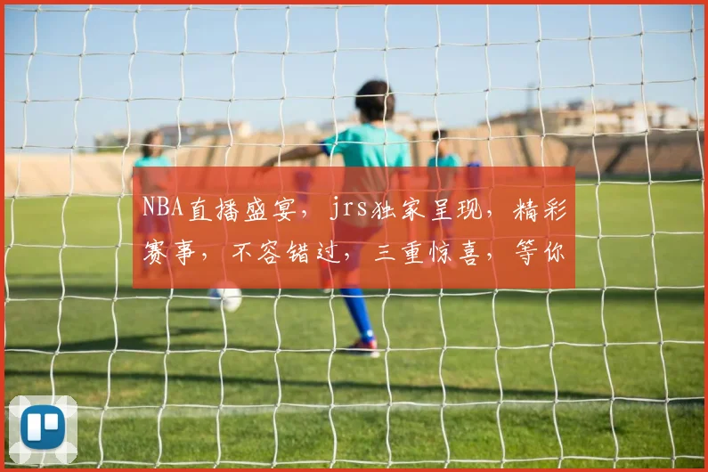 NBA直播盛宴，jrs独家呈现，精彩赛事，不容错过，三重惊喜，等你来战，尽在jrs直播