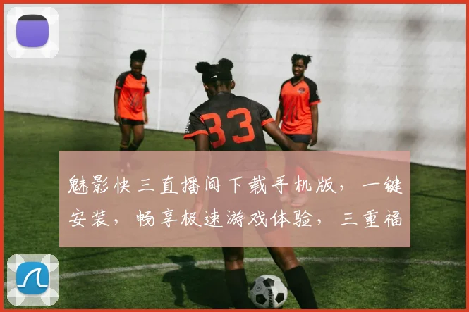 魅影快三直播间下载手机版，一键安装，畅享极速游戏体验，三重福利等你来