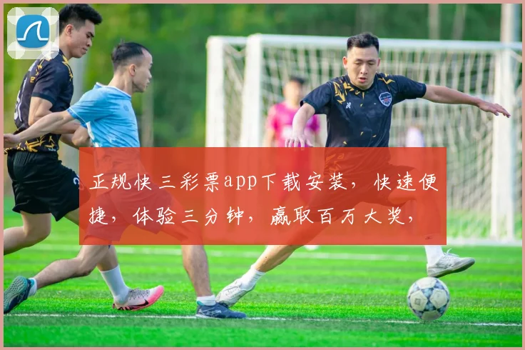 正规快三彩票app下载安装，快速便捷，体验三分钟，赢取百万大奖，不容错过，立即下载