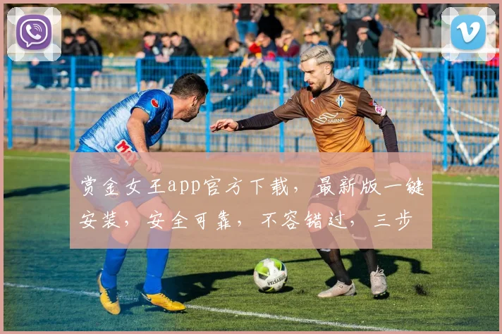 赏金女王app官方下载，最新版一键安装，安全可靠，不容错过，三步轻松上手