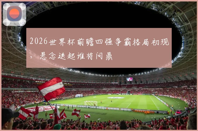 2026世界杯前瞻四强争霸格局初现，悬念迭起谁将问鼎