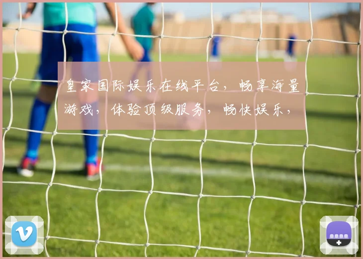 皇家国际娱乐在线平台，畅享海量游戏，体验顶级服务，畅快娱乐，一触即达