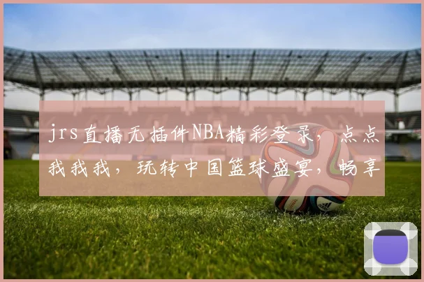 jrs直播无插件NBA精彩登录，点点我我我，玩转中国篮球盛宴，畅享观赛乐趣
