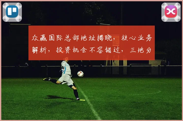 众赢国际总部地址揭晓，核心业务解析，投资机会不容错过，三地分部一览表，投资必看