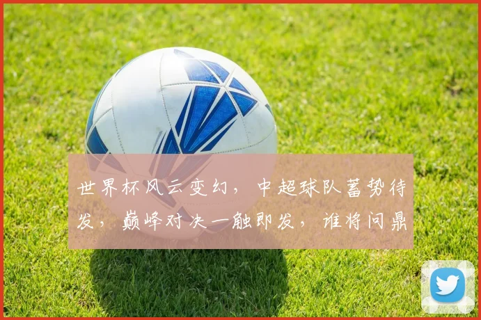 世界杯风云变幻，中超球队蓄势待发，巅峰对决一触即发，谁将问鼎荣耀
