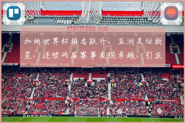 加纳世界杯排名跃升，亚洲足坛新星，连续两届赛事表现卓越，引发全球关注