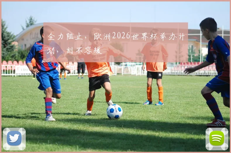 全力阻止，欧洲2026世界杯举办计划，刻不容缓