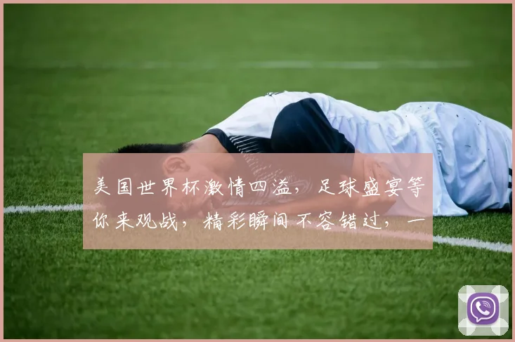 美国世界杯激情四溢，足球盛宴等你来观战，精彩瞬间不容错过，一触即发