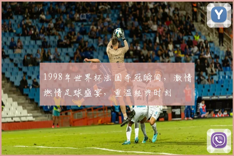 1998年世界杯法国夺冠瞬间，激情燃情足球盛宴，重温经典时刻