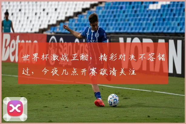世界杯激战正酣，精彩对决不容错过，今夜几点开赛敬请关注