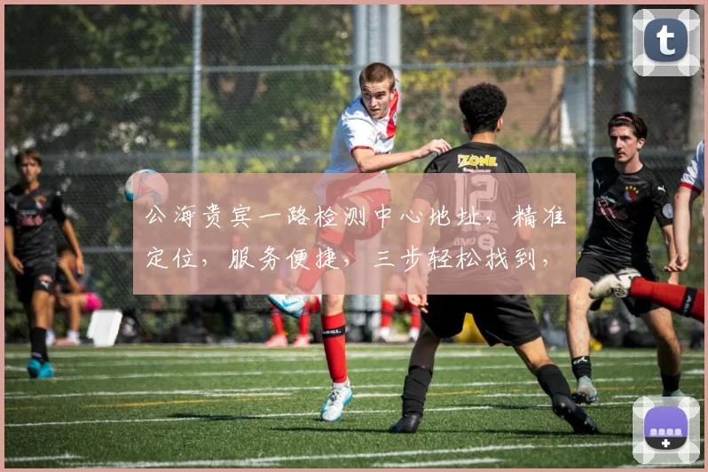公海贵宾一路检测中心地址，精准定位，服务便捷，三步轻松找到，敬请关注