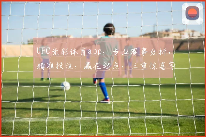UFC竞彩体育app，专业赛事分析，精准投注，赢在起点，三重惊喜等你来