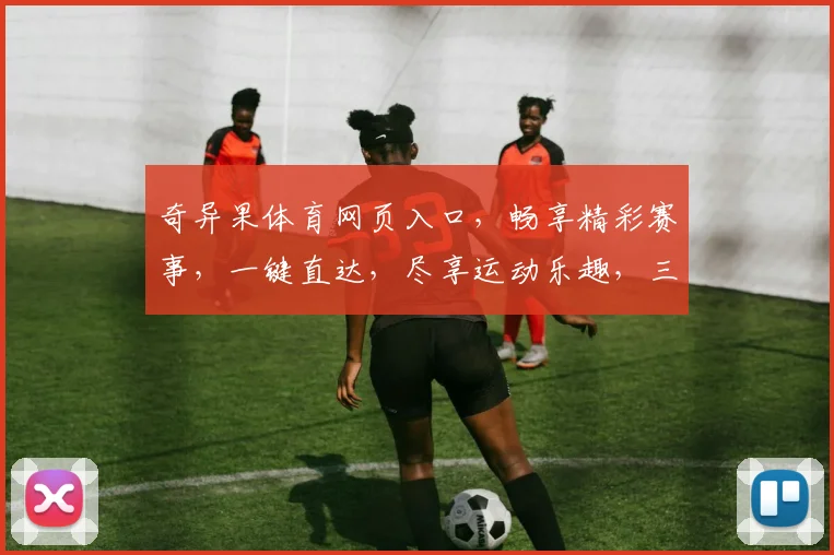 奇异果体育网页入口，畅享精彩赛事，一键直达，尽享运动乐趣，三重福利等你来