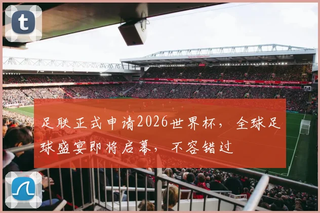 足联正式申请2026世界杯，全球足球盛宴即将启幕，不容错过