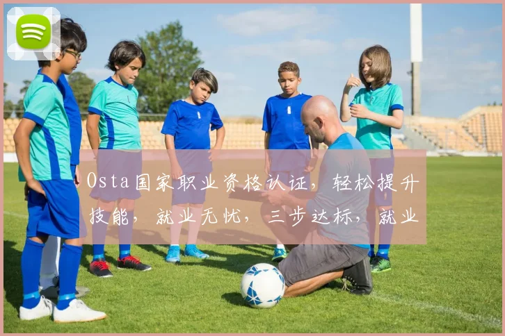 Osta国家职业资格认证，轻松提升技能，就业无忧，三步达标，就业加分