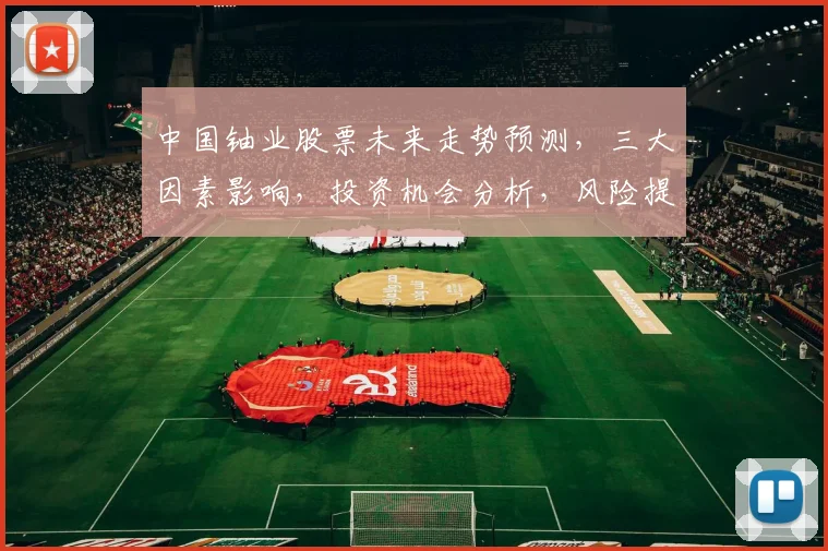 中国铀业股票未来走势预测，三大因素影响，投资机会分析，风险提示需留意，展望2023行情。