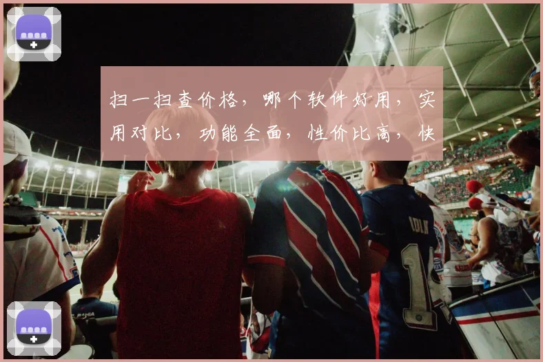 扫一扫查价格，哪个软件好用，实用对比，功能全面，性价比高，快速推荐