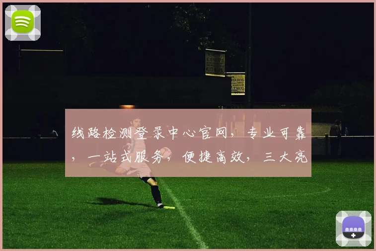 线路检测登录中心官网，专业可靠，一站式服务，便捷高效，三大亮点，不容错过，助力企业无忧运营。